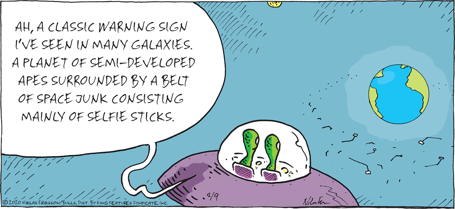 Illustration OCR: AHA CLASSIC WARNING SIGN I'VE SEEN IN MANY GALAXIES. A PLANET OF SEMI-DEVELOPED APES SURROUNDED BY A BELT OF SPACE JUNK CONSISTING MAINLY OF SELFIE STICKS. 2/9 2020 NIKLAS ERIKSSON/BULLSINC. AHA CLASSIC WARNING SIGN I'VE SEEN IN MANY GALAXIES. A PLANET OF SEMI-DEVELOPED APES SURROUNDED BY A BELT OF SPACE JUNK CONSISTING MAINLY OF SELFIE STICKS. 2/9 2020 NIKLAS ERIKSSON/BULLSDIST. BY KING FEATURES SYNDICATE