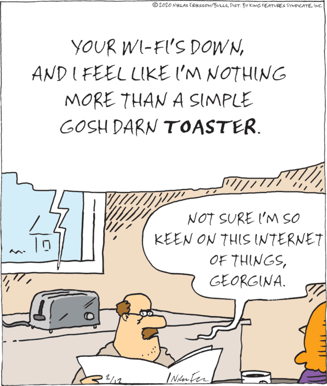 Illustration OCR: © 2020 NIKLAS ERIKSSON/BULLSINC. YOUR WI-FI'S DOWNAND I FEEL LIKE I'M NOTHING MORE THAN A SIMPLE GOSH DARN TOASTER. NOT SURE 'M SO KEEN ON THIS INTERNET OF THINGSGEORGINA. TO © 2020 NIKLAS ERIKSSON/BULLSDIST. BY KING FEATURES SYNDICATEINC. YOUR WI-FI'S DOWNAND I FEEL LIKE I'M NOTHING MORE THAN A SIMPLE GOSH DARN TOASTER. NOT SURE 'M SO KEEN ON THIS INTERNET OF THINGSGEORGINA. TO
