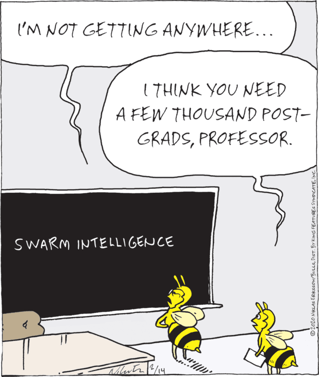 Illustration OCR: I'M NOT GETTING ANYWHERE... 1THINK YOU NEED A FEW THOUSAND POST- GRADSPROFESSOR. SWARM INTELLIGENCE ©2010 NIKLAS ERIKSSON/BULLSINC I'M NOT GETTING ANYWHERE... 1THINK YOU NEED A FEW THOUSAND POST- GRADSPROFESSOR. SWARM INTELLIGENCE ©2010 NIKLAS ERIKSSON/BULLSDIST. BY KING FEATURES SYNDICATE
