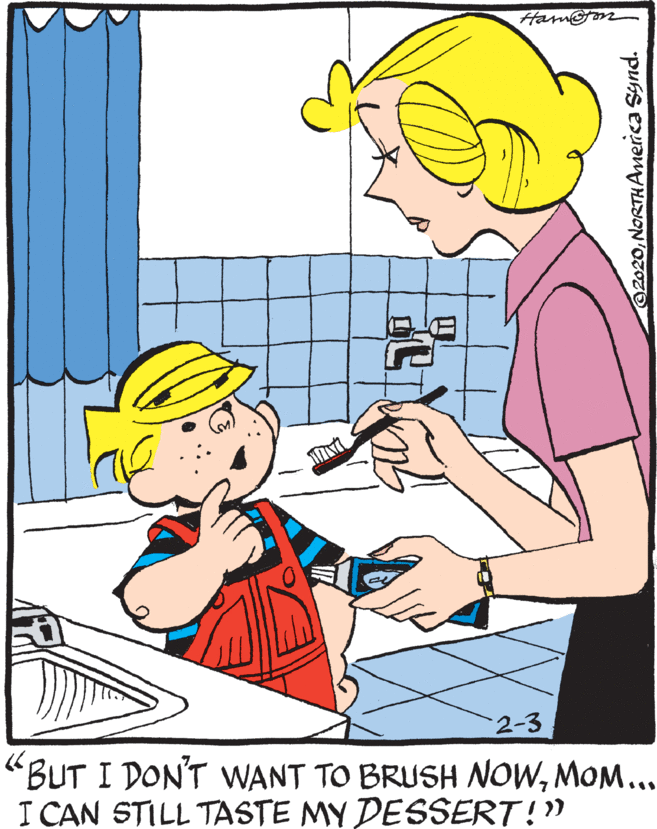 Art OCR: Ham n 2-3 "BUT I DON'T WANT TO BRUSH NOWMOM... I CAN STILL TASTE MY DESSERT!" O2020NORTHAmerica Synd. Ham n 2-3 "BUT I DON'T WANT TO BRUSH NOWMOM... I CAN STILL TASTE MY DESSERT!" O2020NORTHAmerica Synd.