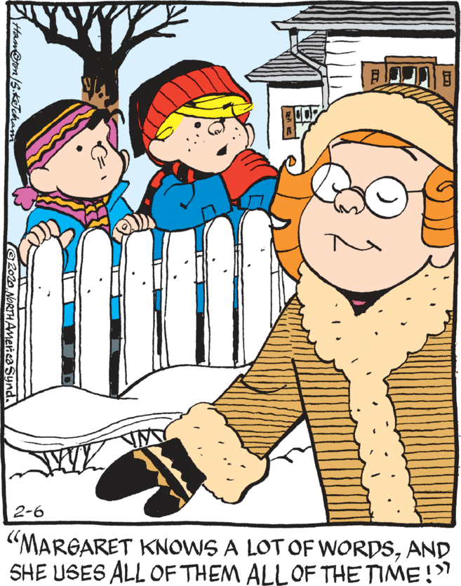 Drawing OCR: 2-6 "MARGARET KNOWS A LOT OF WORDSAND SHE USES ALL OF THEM ALLOF THE TIME!I Ham@on/S.keTehai (2020 NORTHAmerica Synd. 2-6 "MARGARET KNOWS A LOT OF WORDSAND SHE USES ALL OF THEM ALLOF THE TIME!I Ham@on/S.keTehai (2020 NORTHAmerica Synd.