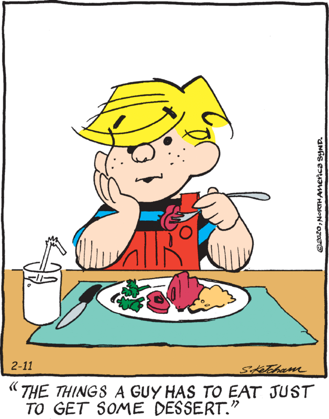 Illustration OCR: 2-11 Stetcham " THE THINGS A GUY HAS TO EAT JUST TO GET SOME DESSERT." @2020NORTHAmerica SYND. 2-11 Stetcham " THE THINGS A GUY HAS TO EAT JUST TO GET SOME DESSERT." @2020NORTHAmerica SYND.