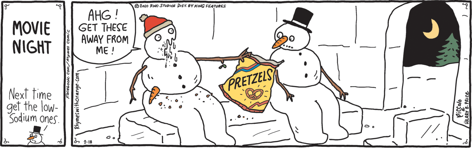 Pleased OCR: ©2020 RWo STUDIas DIST. BY KING FEATURES MOVIE NIGHT AHG ! GET THESE AWAY FROM ME ! PRETZELS Next time get the low- Sodium ones. & 2-18 Rhymeswithorange. ©2020 RWo STUDIas DIST. BY KING FEATURES MOVIE NIGHT AHG ! GET THESE AWAY FROM ME ! PRETZELS Next time get the low- Sodium ones. & 2-18 Rhymeswithorange.