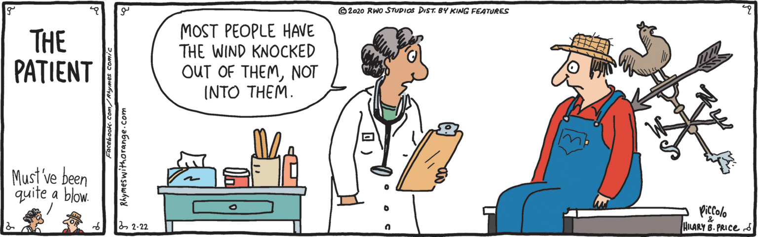 Conversation OCR: O2o20 RWo STUDIOS DIST. 8Y KING FEATURES THE PATIENT MOST PEOPLE HAVE THE WIND KNOCKED OUT OF THEMNOT INTO THEM. Must ve been quite a blow. Piccolo HILARY B. PRICes 2 2-22 P Rhymeswiithorange.com O2o20 RWo STUDIOS DIST. 8Y KING FEATURES THE PATIENT MOST PEOPLE HAVE THE WIND KNOCKED OUT OF THEMNOT INTO THEM. Must ve been quite a blow. Piccolo HILARY B. PRICes 2 2-22 P Rhymeswiithorange.com