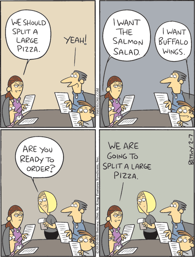 Conversation OCR: WE ARE I WANT THE ARE YOU READY TO ORDER? GOING TO WE SHOULD SPLIT A LARGE PIZZA. I WANT BUFFALO SPLIT A LARGE PIZZA. YEAH! SALMON SALAD. WINGS. BETTWY 2-7 WE ARE I WANT THE ARE YOU READY TO ORDER? GOING TO WE SHOULD SPLIT A LARGE PIZZA. I WANT BUFFALO SPLIT A LARGE PIZZA. YEAH! SALMON SALAD. WINGS. BETTWY 2-7
