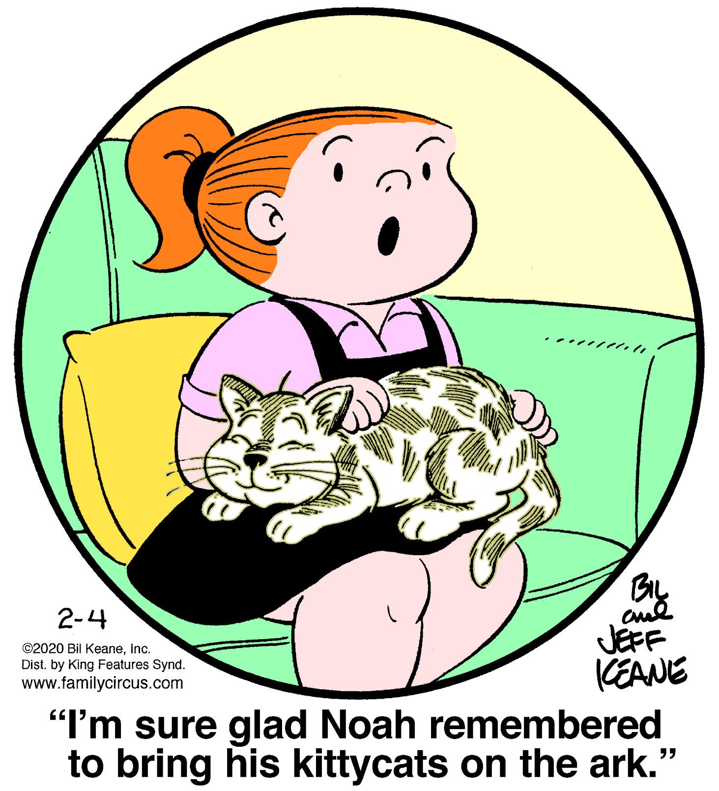 Art OCR: 2-4 JEFF CEANE ©2020 Bil Keaneinc. Dist. by King Features Synd. www.familycircus.com "I'm sure glad Noah remembered to bring his kittycats on the ark." 2-4 JEFF CEANE ©2020 Bil Keaneinc. Dist. by King Features Synd. www.familycircus.com "I'm sure glad Noah remembered to bring his kittycats on the ark."