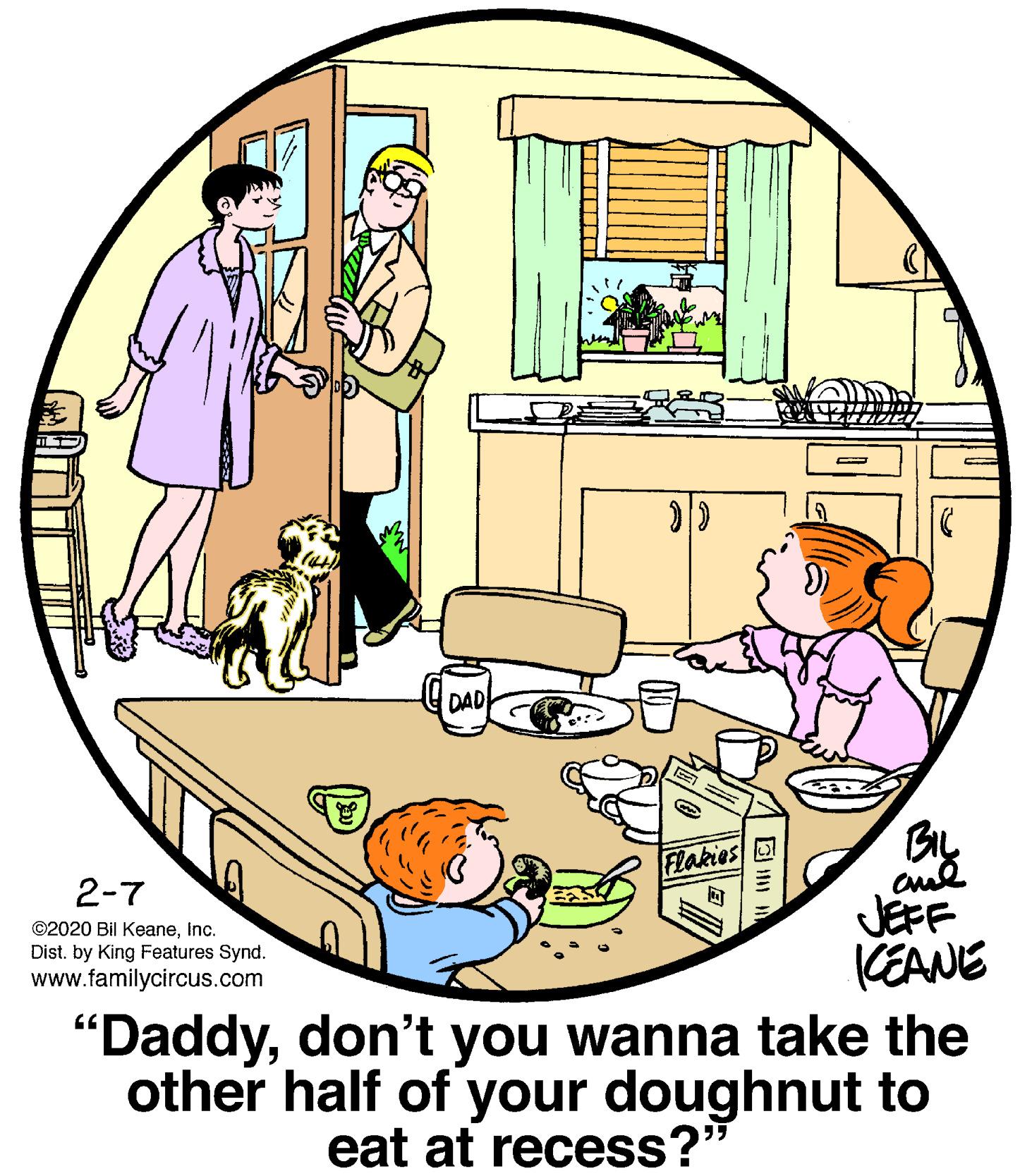 Mode of transport OCR: DAD By JEFF KEANE "Daddydon't you wanna take the other half of your doughnut to Flakies 2-7 ©2020 Bil Keaneinc. Dist. by King Features Synd. www.familycircus.com eat at recess?" DAD By JEFF KEANE "Daddydon't you wanna take the other half of your doughnut to Flakies 2-7 ©2020 Bil Keaneinc. Dist. by King Features Synd. www.familycircus.com eat at recess?"