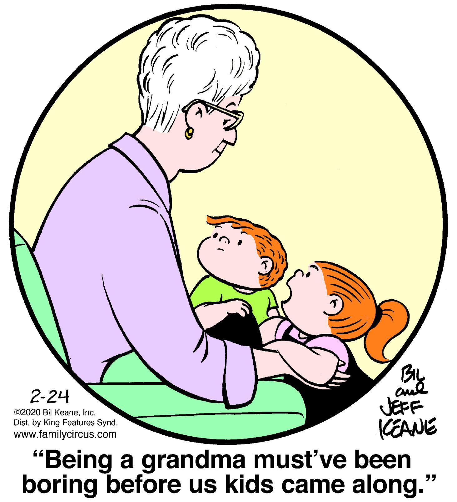 Finger OCR: 2-24 ©2020 Bil KeaneInc. Dist. by King Features Synd. www.familycircus.com JEFF KEANE "Being a grandma must've been boring before us kids came along." 2-24 ©2020 Bil KeaneInc. Dist. by King Features Synd. www.familycircus.com JEFF KEANE "Being a grandma must've been boring before us kids came along."