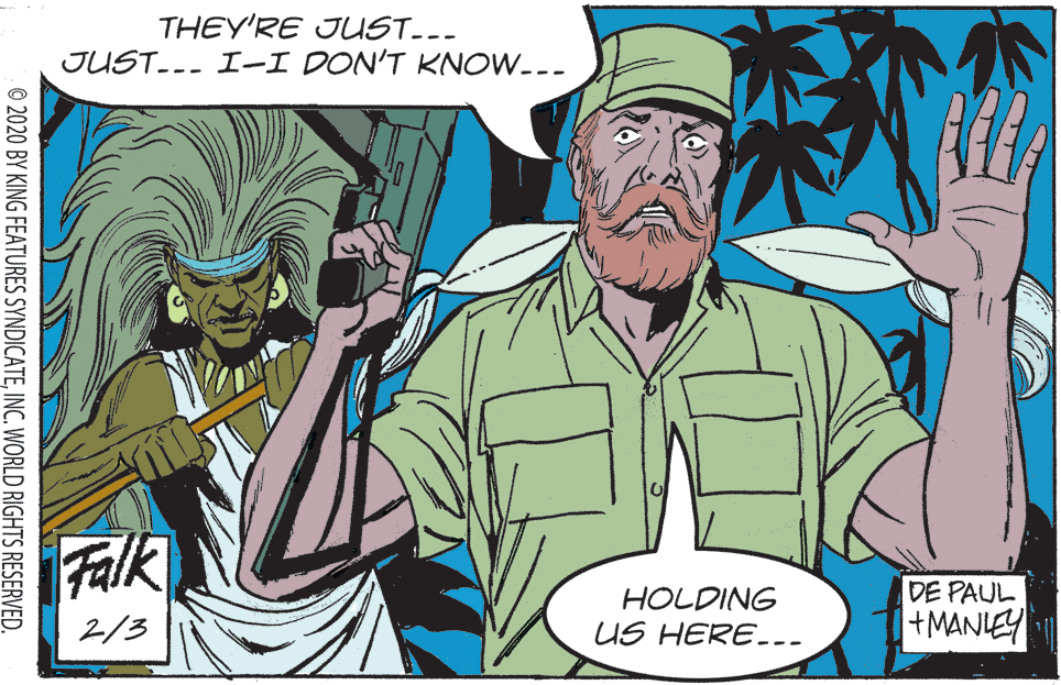 Adaptation OCR: THEY'RE JUST.-- JUST-.. I-I DON'T KNOW.-- Falk HOLDING US HERE... DE PAUL +MANIEY 2/3 © 2020 BY KING FEATURES SYNDICATEINC. WORLD RIGHTS RESERVED. THEY'RE JUST.-- JUST-.. I-I DON'T KNOW.-- Falk HOLDING US HERE... DE PAUL +MANIEY 2/3 © 2020 BY KING FEATURES SYNDICATEINC. WORLD RIGHTS RESERVED.