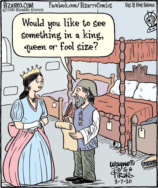 Rectangle OCR: BIZARRO.COM © 2020 BIZARRO STUDIOS Facebook.com/BizarroComics Dist Y King Fatures Would like to see you something in a kingqueen or fool size? wayno® TIR?RO. 3.7.20 X? BIZARRO.COM © 2020 BIZARRO STUDIOS Facebook.com/BizarroComics Dist Y King Fatures Would like to see you something in a kingqueen or fool size? wayno® TIR?RO. 3.7.20 X ?
