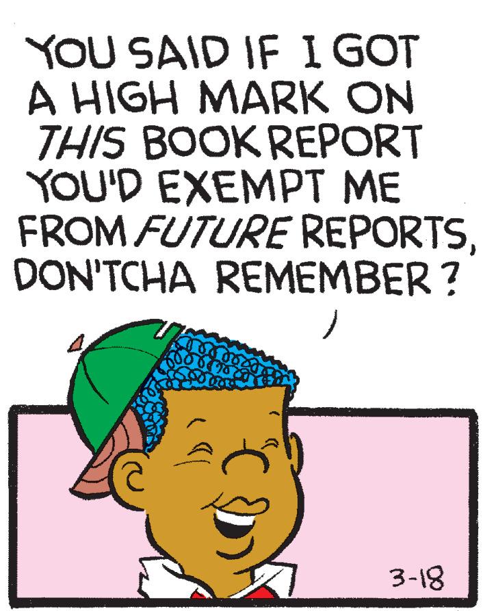 Art OCR: YOU SAID IF I GOT A HIGH MARK ON THIS BOOK REPORT YOU'D EXEMPT ME FROM FUTURE REPORTSDON'TCHA REMEMBER? 3-18 YOU SAID IF I GOT A HIGH MARK ON THIS BOOK REPORT YOU'D EXEMPT ME FROM FUTURE REPORTSDON'TCHA REMEMBER? 3-18