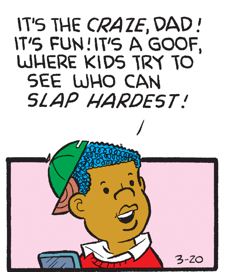 Line OCR: IT'S THE CRAZEDAD! IT'S FUN!IT'SA GOOFWHERE KIDS TRY TO SEE WHO CAN SLAP HARDEST! 3-20 IT'S THE CRAZEDAD! IT'S FUN!IT'SA GOOFWHERE KIDS TRY TO SEE WHO CAN SLAP HARDEST! 3-20