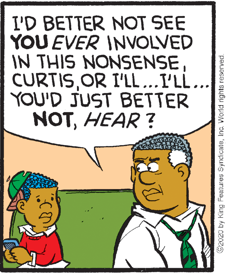 Line OCR: I'D BETTER NOT SEE YOU EVER INVOLVED IN THIS NONSENSEOR I'LL ...I'LL... YOU'D JUST BETTER NOTHEAR ? 5. ©2020 by King Features SyndicateInc. World rights reserved. I'D BETTER NOT SEE YOU EVER INVOLVED IN THIS NONSENSEOR I'LL ...I'LL... YOU'D JUST BETTER NOTHEAR ? 5. ©2020 by King Features SyndicateInc. World rights reserved.