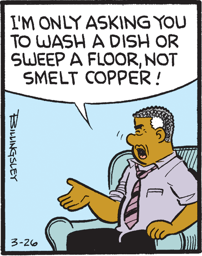 Drawing OCR: I'M ONLY ASKING YOU TO WASH A DISH OR SWEEP A FLOORNOT SMELT COPPER! 3-26 BILLINGSLEY I'M ONLY ASKING YOU TO WASH A DISH OR SWEEP A FLOORNOT SMELT COPPER! 3-26 BILLINGSLEY