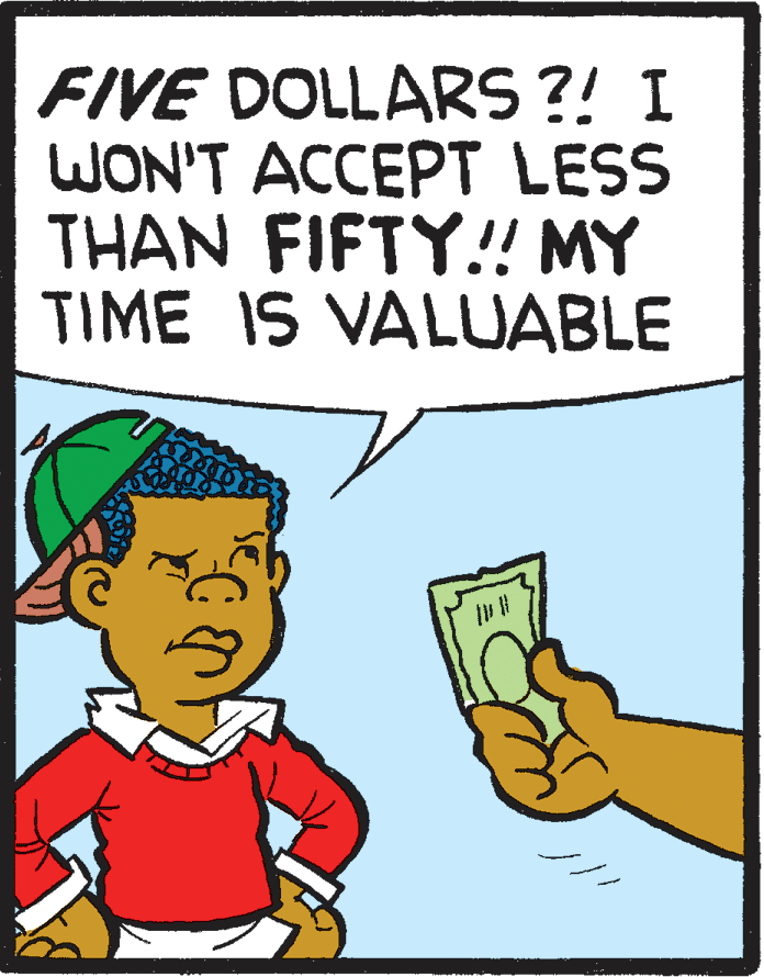 Fiction OCR: FIVE DOLLARS ?! I WON'T ACCEPT LESS THAN FIFTY!! MY TIME IS VALUABLE FIVE DOLLARS ?! I WON'T ACCEPT LESS THAN FIFTY!! MY TIME IS VALUABLE