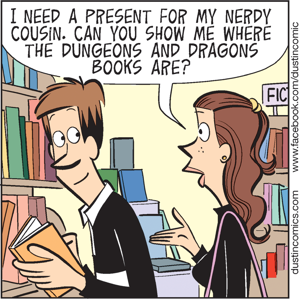 Comics OCR: I NEED A PRESENT FOR MY NERDY COUSIN. CAN YOU SHOW ME WHERÉ THE DUNGEONS AND DRAGONS BOOKS ARE? FIC dustincomics.com www.facebook.com/dustincomic I NEED A PRESENT FOR MY NERDY COUSIN. CAN YOU SHOW ME WHERÉ THE DUNGEONS AND DRAGONS BOOKS ARE? FIC dustincomics.com www.facebook.com/dustincomic