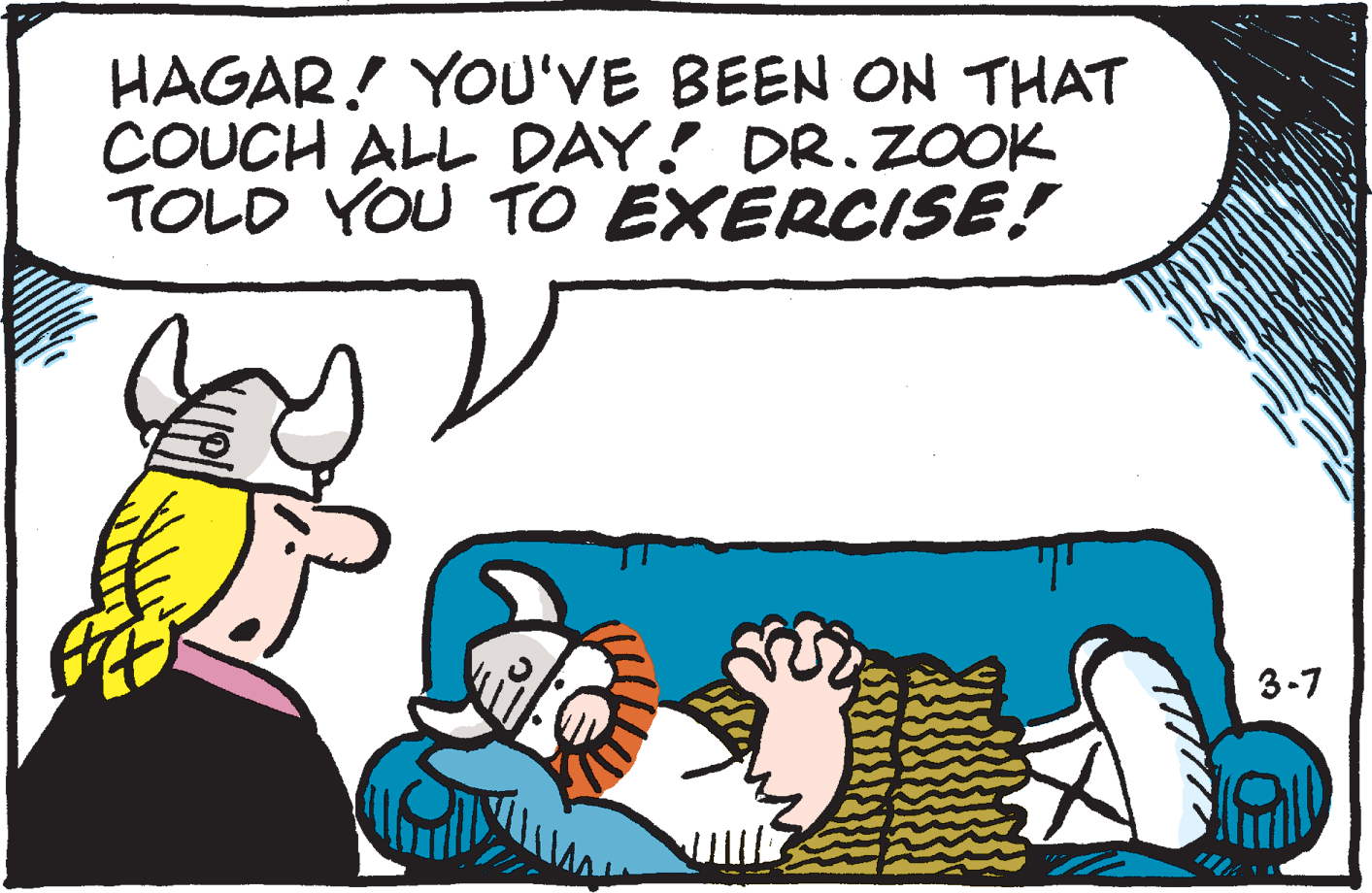 Sharing OCR: HAGAR! YOU'VE BEEN ON THAT COUCH ALL DAY! DR.ZOOK TOLD YOU TO EXERCISE! 3-7 HAGAR! YOU'VE BEEN ON THAT COUCH ALL DAY! DR.ZOOK TOLD YOU TO EXERCISE! 3-7