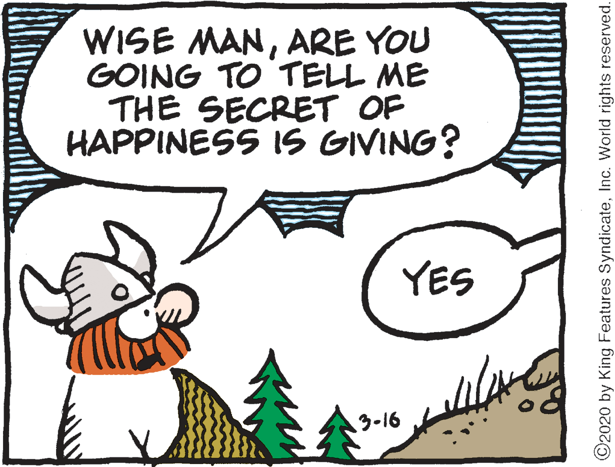 Paper OCR: WISE MANARE YOU GOING TO TELL ME THE SECRET OF HAPPINESS IS GIVING? YES 3-16 O2020 by King Features SyndicateInc. World rights reserved. WISE MANARE YOU GOING TO TELL ME THE SECRET OF HAPPINESS IS GIVING? YES 3-16 O2020 by King Features SyndicateInc. World rights reserved.