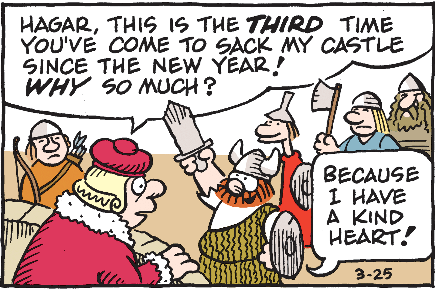 Font OCR: HAGARTHIS IS THE THIRD TIME YOU'VE COME TO SACK MY CASTLE SINCE THE NEW YEAR! WHY SO MUCH? BECAUSE I HAVE A KIND HEART! 3-25 HAGARTHIS IS THE THIRD TIME YOU'VE COME TO SACK MY CASTLE SINCE THE NEW YEAR! WHY SO MUCH? BECAUSE I HAVE A KIND HEART! 3-25