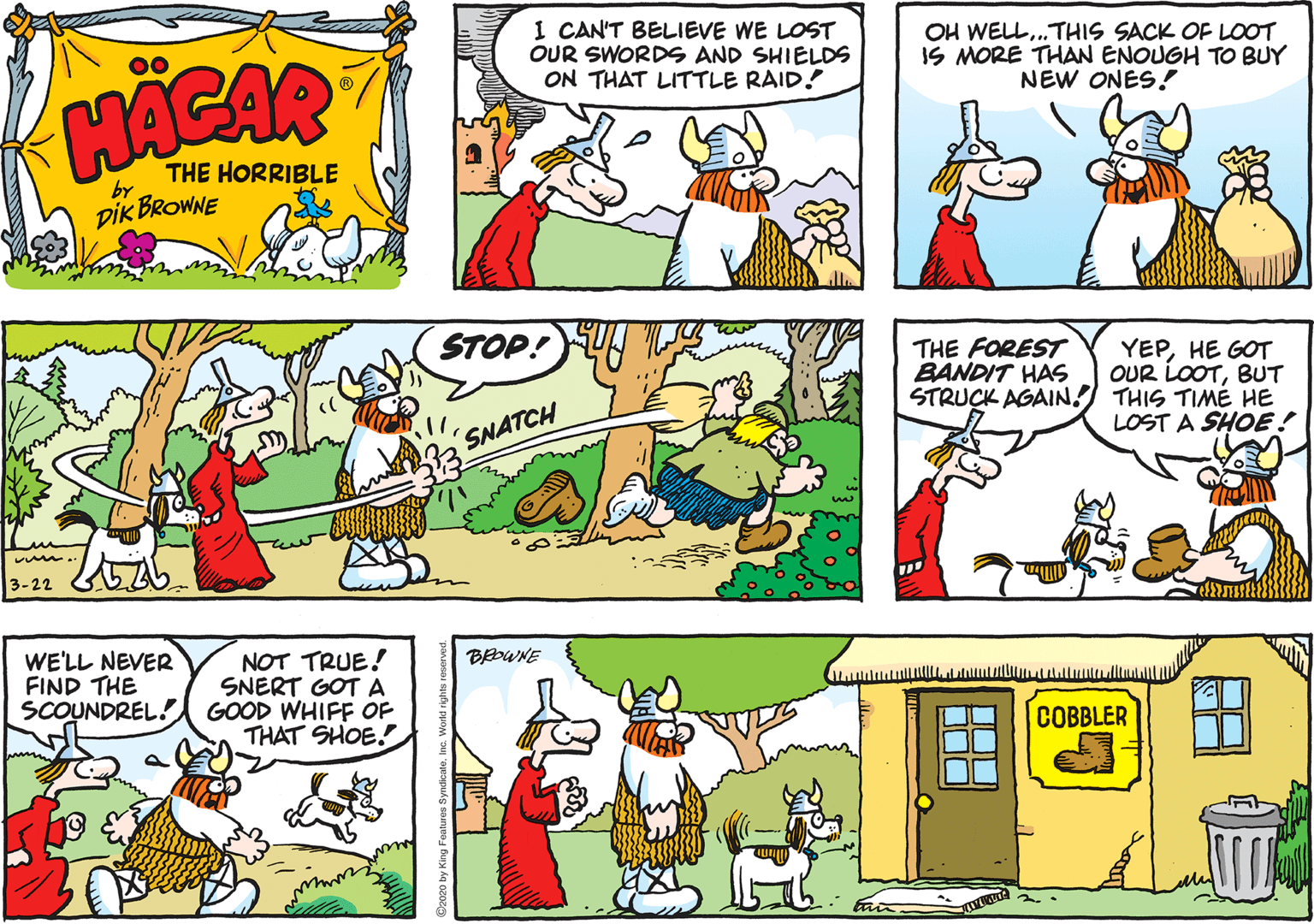 Cartoon OCR: I CAN'T BELIEVE WE LOST OUR SWORDS AND SHIELDS ON THAT LITTLE RAID! OH WELL.THIS SACK OF LOOT IS MORE THAN ENOUGH TO BUY NEW ONES! 00 HACAR THE HORRIBLE by DIK BROWNE STOP! THE FOREST BANDIT HAS YEPHE GOT OUR LOOTBUT STRUCK AGAIN! THIS TIMÉ HE LOST A SHOE! SNATCH 3-22 WE'LL NEVER FIND THE SCOUNDREL! NOT TRUE! SNERT GOT A GOOD WHIFF OF THAT SHOE! BAOWNE ? COBBLER I CAN'T BELIEVE WE LOST OUR SWORDS AND SHIELDS ON THAT LITTLE RAID! OH WELL.THIS SACK OF LOOT IS MORE THAN ENOUGH TO BUY NEW ONES! 00 HACAR THE HORRIBLE by DIK BROWNE STOP! THE FOREST BANDIT HAS YEPHE GOT OUR LOOTBUT STRUCK AGAIN! THIS TIMÉ HE LOST A SHOE! SNATCH 3-22 WE'LL NEVER FIND THE SCOUNDREL! NOT TRUE! SNERT GOT A GOOD WHIFF OF THAT SHOE! BAOWNE ? COBBLER