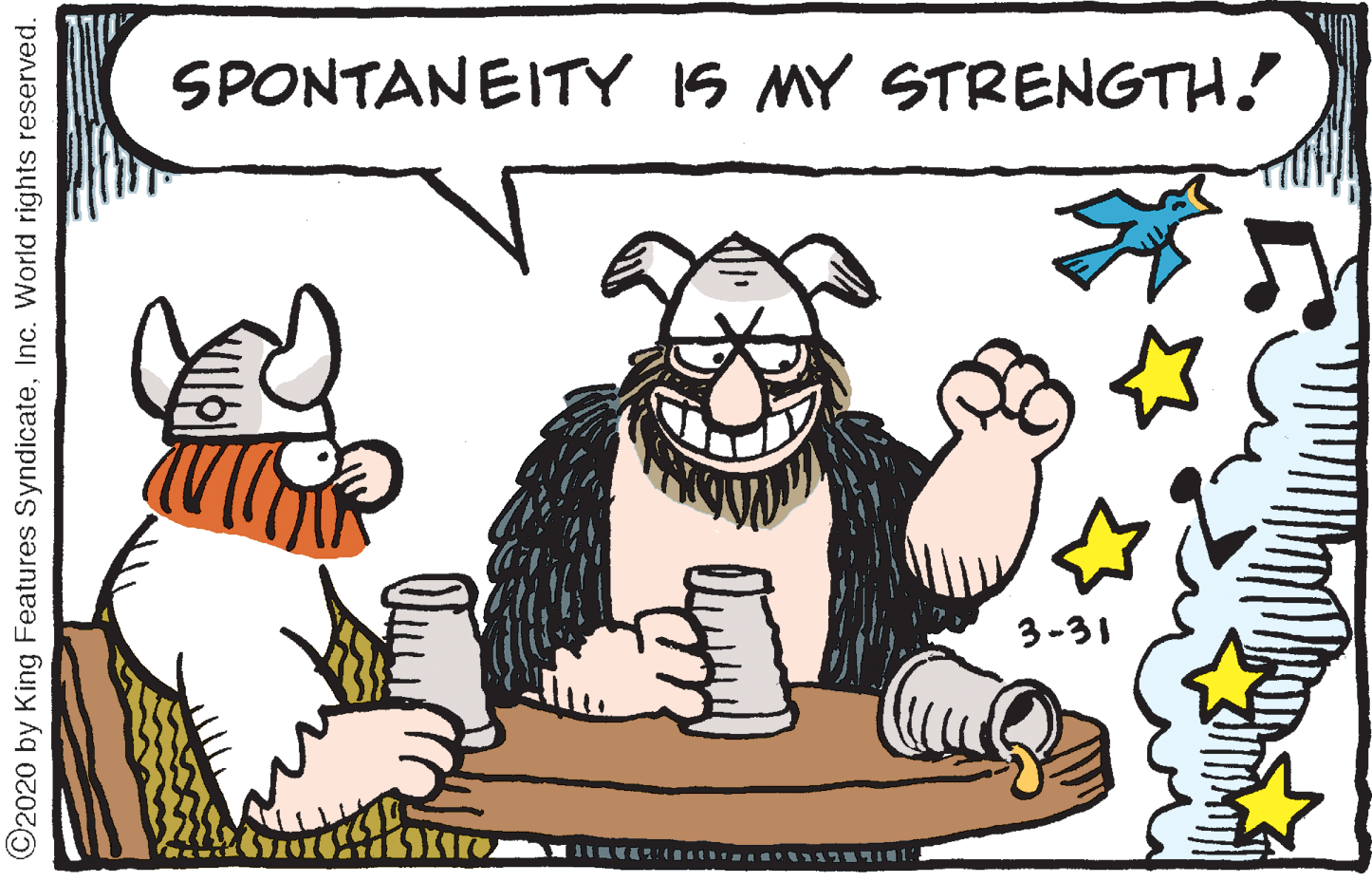 Pleased OCR: SPONTANEITY IS MY STRENGTH! 3-31 ©2020 by King Features SyndicateInc. World rights reserved. SPONTANEITY IS MY STRENGTH! 3-31 ©2020 by King Features SyndicateInc. World rights reserved.
