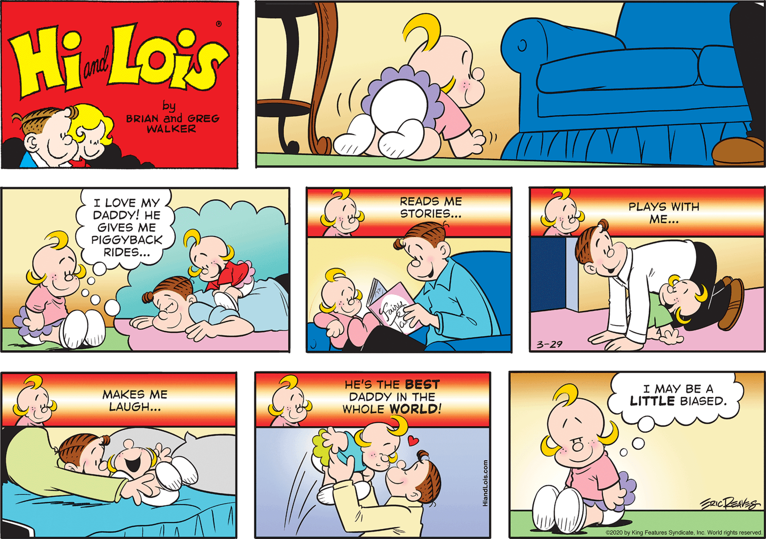 Yellow OCR: Hi Lois and by BRIAN and GREG WALKER READS ME STORIES... I LOVE MY DADDY! HE GIVES ME PIGGYBACK RIDES... PLAYS WITH ME... 3-29 MAKES ME LAUGH... HE'S THE BEST DADDY IN THE WHOLE WORLD! I MAY BE A LITTLE BIASED. 2020 by King Features SyndicateInc. World rights reserved. HiandLois.com Hi Lois and by BRIAN and GREG WALKER READS ME STORIES... I LOVE MY DADDY! HE GIVES ME PIGGYBACK RIDES... PLAYS WITH ME... 3-29 MAKES ME LAUGH... HE'S THE BEST DADDY IN THE WHOLE WORLD! I MAY BE A LITTLE BIASED. 2020 by King Features SyndicateInc. World rights reserved. HiandLois.com