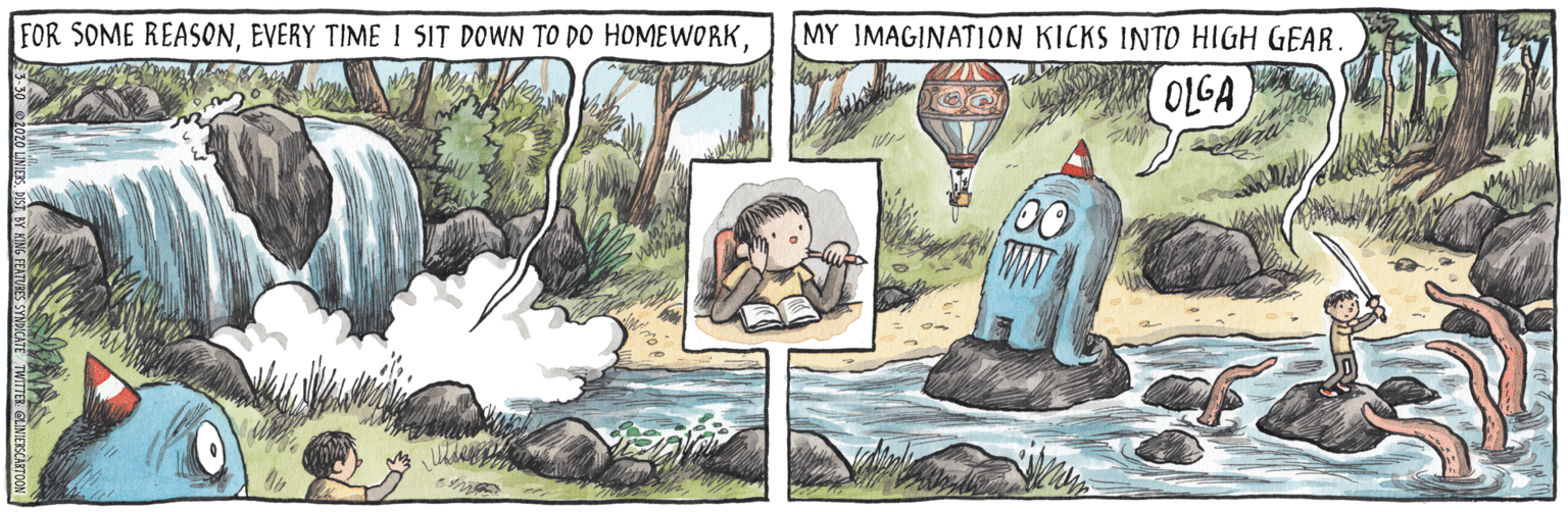 Painting OCR: MY IMAGINATION KICKS INTO HIGH GEAR. FOR SOME REASONOLGA 100 ww MY IMAGINATION KICKS INTO HIGH GEAR. FOR SOME REASONEVERY TIME I SIT DOWN TO DO HOMEWORKOLGA 100 ww