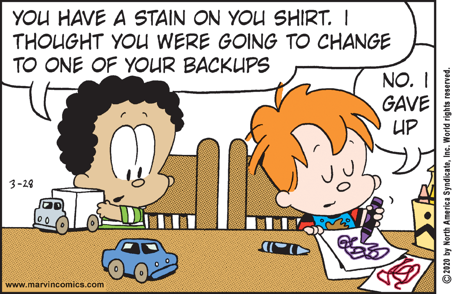 Clip art OCR: YOU HAVE A STAIN ON YOU SHIRT. I THOUGHT YOU WERE GOING TO CHANGE TO ONE OF YOUR BACKUPS NO I GAVE UP 3-28 www.marvincomics.com © 2020 by North America SyndicateInc. World rights reserved. YOU HAVE A STAIN ON YOU SHIRT. I THOUGHT YOU WERE GOING TO CHANGE TO ONE OF YOUR BACKUPS NO I GAVE UP 3-28 www.marvincomics.com © 2020 by North America SyndicateInc. World rights reserved.