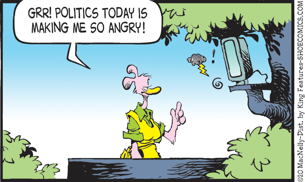 Humour OCR: GRR! POLITICS TODAY IS Ya MAKING ME SO ANGRY! ©20 MacNelly-Dist. by King Features-SHOECOMICS.COM GRR! POLITICS TODAY IS Ya MAKING ME SO ANGRY! ©20 MacNelly-Dist. by King Features-SHOECOMICS.COM