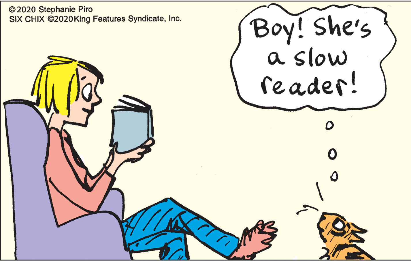 Conversation OCR: © 2020 Stephanie Piro SIX CHIX ©2020King Features SyndicateInc. Boy! She's a slow reader! © 2020 Stephanie Piro SIX CHIX ©2020King Features SyndicateInc. Boy! She's a slow reader!