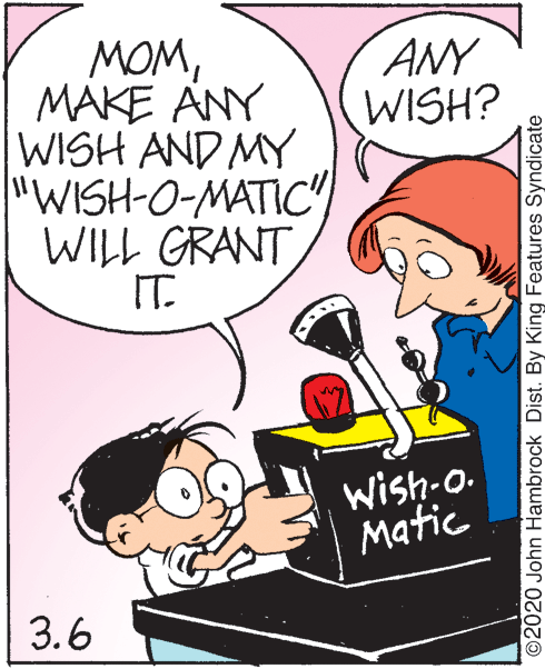 Illustration OCR: MOMMAKE ANY WISH AND MY "WISH-O-MATIC WILL GRANT IT. ANY WISH? Wish-o. Matic 3.6 ©2020 John Hambrock Dist. By King Features Syndicate MOMMAKE ANY WISH AND MY "WISH-O-MATIC WILL GRANT IT. ANY WISH? Wish-o. Matic 3.6 ©2020 John Hambrock Dist. By King Features Syndicate