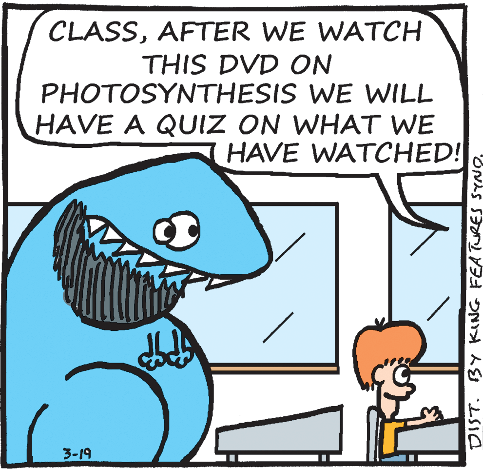 Clip art OCR: CLASSAFTER WE WATCH THIS DVD ON PHOTOSYNTHESIS WE WILL HAVE A QUIZ ON WHAT WE HAVE WATCHED! 3-19 DIST. BY KING FEA TURES SYNOAFTER WE WATCH THIS DVD ON PHOTOSYNTHESIS WE WILL HAVE A QUIZ ON WHAT WE HAVE WATCHED! 3-19 DIST. BY KING FEA TURES SYNO