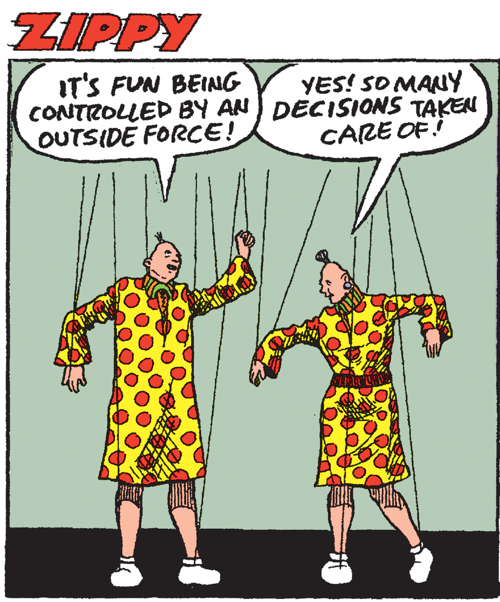 Conversation OCR: ZIPPY IT'S FUN BEING CONTROLLED BY AN DECISIONS TAKEN OUTSIDE FORCE! YES! SOMANY CARE OF! ZIPPY IT'S FUN BEING CONTROLLED BY AN DECISIONS TAKEN OUTSIDE FORCE! YES! SOMANY CARE OF!