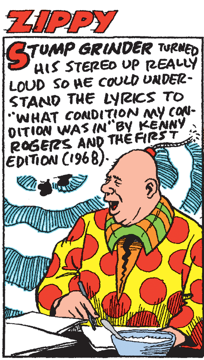 Fiction OCR: ZIPPY STUMP GRINDER TURNED HIS STERED UP REALLY LOUD SO HE COULD UNDER- STAND THE LYRICS TO "WHAT CONDITION MY CON- DITION WAS IN"BY KENNY ROGERS AND TH? FRST ÉDITION C1968). ZIPPY STUMP GRINDER TURNED HIS STERED UP REALLY LOUD SO HE COULD UNDER- STAND THE LYRICS TO "WHAT CONDITION MY CON- DITION WAS IN"BY KENNY ROGERS AND TH? FRST ÉDITION C1968).