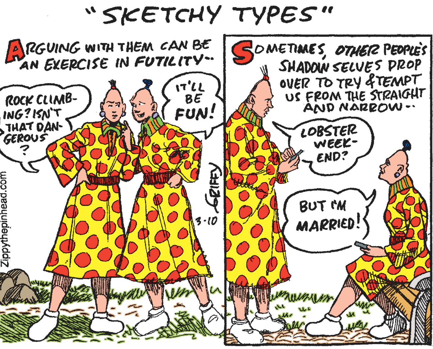 Drawing OCR: SKETCHY TYPES" ARGUING WITH THEM CAN BE AN EXERCISE IN FUTILITY | SOMETIMESOTHER PEOPLES SHADOW SELVES DROP OVER TO TRY &TEMPT US FROM THE STRAIGHT AND NARROW.. 17'LL BE FUN! ROCK CLIMB- ING?ISN'T THAT DAN- GEROUS LOBSTER WEEK- END? BUT 'M MARRIED! Zippythepinhead.com SKETCHY TYPES" ARGUING WITH THEM CAN BE AN EXERCISE IN FUTILITY | SOMETIMESOTHER PEOPLES SHADOW SELVES DROP OVER TO TRY &TEMPT US FROM THE STRAIGHT AND NARROW.. 17'LL BE FUN! ROCK CLIMB- ING?ISN'T THAT DAN- GEROUS LOBSTER WEEK- END? BUT 'M MARRIED! Zippythepinhead.com