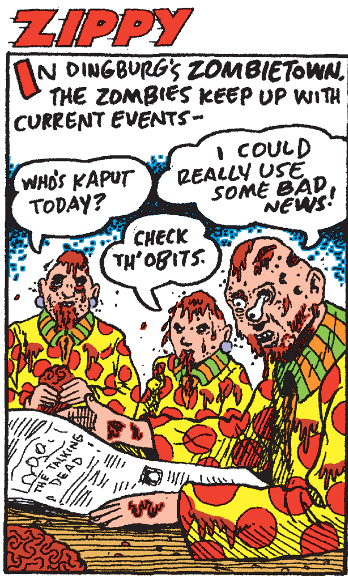 Publication OCR: ZIPPY N DINGBURGS ZOMBIETOWN. THE ZOMBIES KEEP UP WITH CURRENT EVENTS - WHO'S KAPUT TODAY? I COULD REALLY USE SOME BADNEWS CHECK TH'OBITS. THE T ZIPPY N DINGBURGS ZOMBIETOWN. THE ZOMBIES KEEP UP WITH CURRENT EVENTS - WHO'S KAPUT TODAY? I COULD REALLY USE SOME BADNEWS CHECK TH'OBITS. THE T