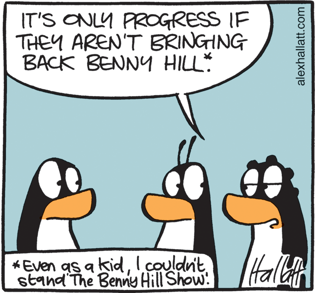 Fictional character OCR: IT'S ONLY PROGRESS IF THEY AREN'T BRINGHNG BACK BENNY HILL * Even as a kidI.couldnit stand The Benny Hill Show: Halh alexhallatt.com IT'S ONLY PROGRESS IF THEY AREN'T BRINGHNG BACK BENNY HILL * Even as a kidI.couldnit stand The Benny Hill Show: Halh alexhallatt.com