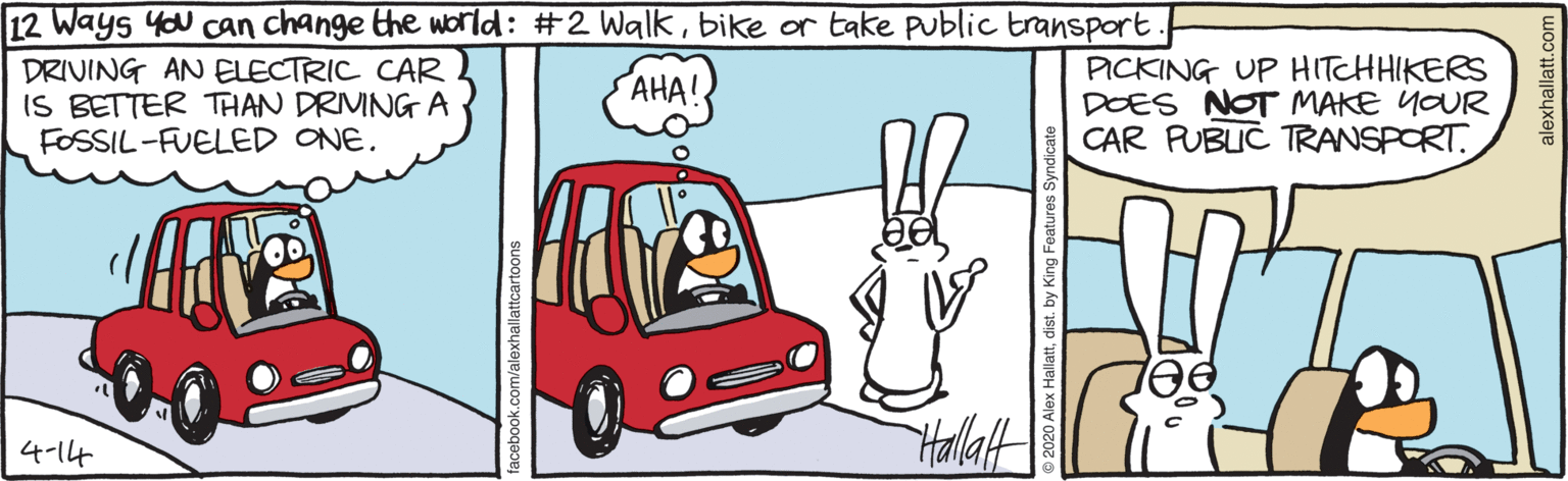 Humour OCR: 12 Ways you can change the world: #2 Walkbike or take public transport. DRIVING AN ELECTRIC CAR IS BETTER THAN DRIVING A FOSSIL-FUELED ONE. PICKING UP HITCHHIKERS DOES NOT MAKE YOUR CAR PUBLIC TRANSPORT. ???! Halaft 4-14 alexhallatt.com 12 Ways you can change the world: #2 Walkbike or take public transport. DRIVING AN ELECTRIC CAR IS BETTER THAN DRIVING A FOSSIL-FUELED ONE. PICKING UP HITCHHIKERS DOES NOT MAKE YOUR CAR PUBLIC TRANSPORT. ???! Halaft 4-14 alexhallatt.com