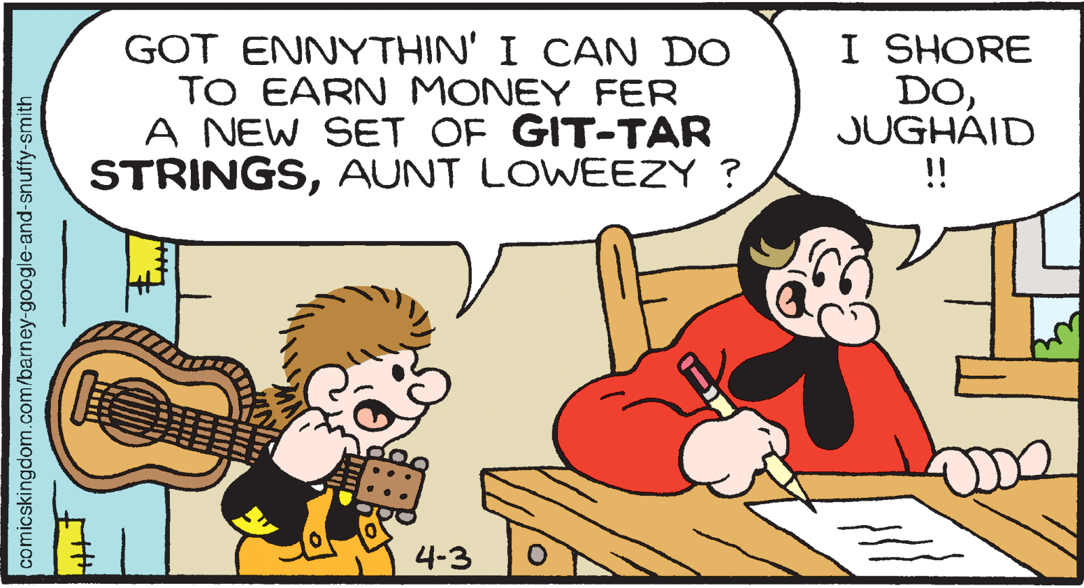 Musical instrument OCR: GOT ENNYTHIN' I CAN DO TO EARN MONEY FER A NEW SET OF GIT-TAR STRINGSAUNT LOWEEZY ? I SHORE DOJUGHAID !! ?? 4-3 comicskingdom.com/barney-google-and-snuffy-smith GOT ENNYTHIN' I CAN DO TO EARN MONEY FER A NEW SET OF GIT-TAR STRINGSAUNT LOWEEZY ? I SHORE DOJUGHAID !! ?? 4-3 comicskingdom.com/barney-google-and-snuffy-smith