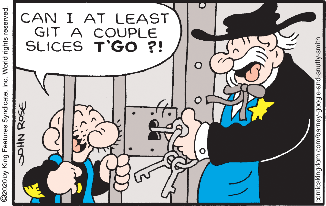 Mammal OCR: CAN I AT LEAST GIT A COUPLE SLICES T'GO ?! ©2020 by King Features SyndicateInc. World rights reserved. comicskingdom.com/barney-google-and-snuffy-smith CAN I AT LEAST GIT A COUPLE SLICES T'GO ?! ©2020 by King Features SyndicateInc. World rights reserved. comicskingdom.com/barney-google-and-snuffy-smith