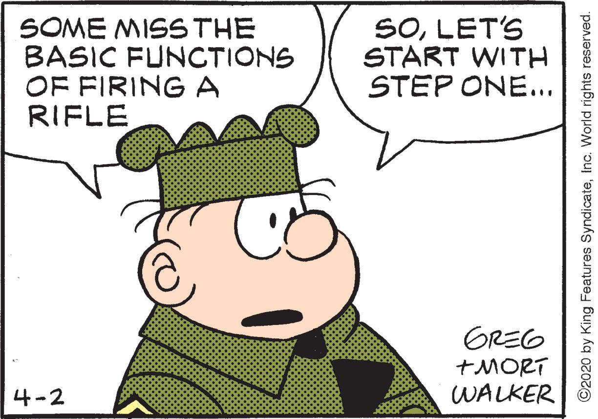 Happy OCR: SOME MISSTHE BASIC FUNCTIONS OF FIRING A RIFLE SOLET'S START WITH STEP ONE... GREG +MORT WALKER 4-2 ©2020 by King Features SyndicateInc. World rights reserved. SOME MISSTHE BASIC FUNCTIONS OF FIRING A RIFLE SOLET'S START WITH STEP ONE... GREG +MORT WALKER 4-2 ©2020 by King Features SyndicateInc. World rights reserved.
