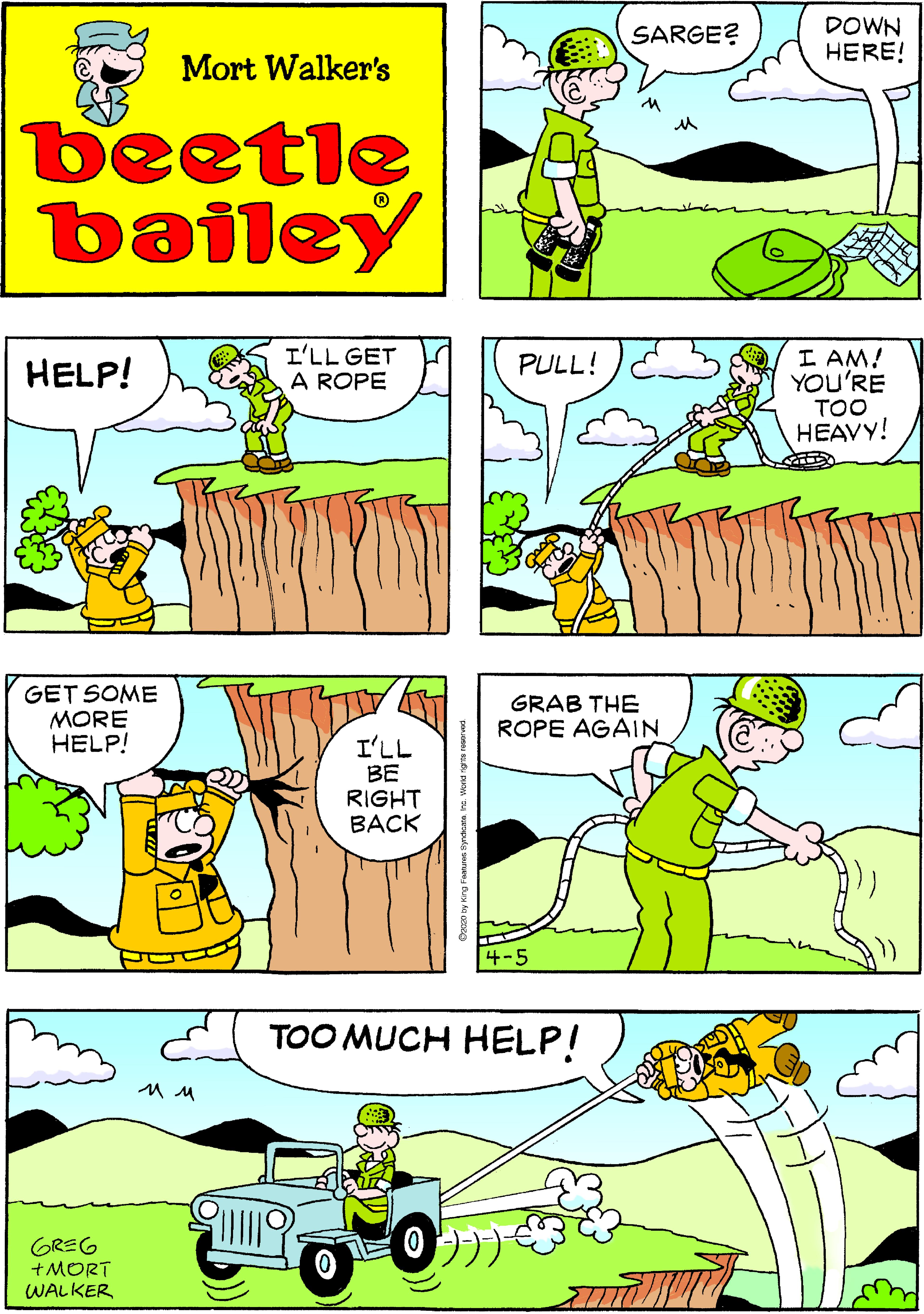 Illustration OCR: DOWN HERE! SARGE? Mort Walker's beetle bailey I'LL GET A ROPE I AM! YOU'RE TOO HEAVY! HELP! PULL! GET SOME MORE HELP! GRAB THE ROPE AGAIN I'LL BE RIGHT BACK 4-5 TOO MUCH HELP! GREG +MORT WALKER DOWN HERE! SARGE? Mort Walker's beetle bailey I'LL GET A ROPE I AM! YOU'RE TOO HEAVY! HELP! PULL! GET SOME MORE HELP! GRAB THE ROPE AGAIN I'LL BE RIGHT BACK 4-5 TOO MUCH HELP! GREG +MORT WALKER
