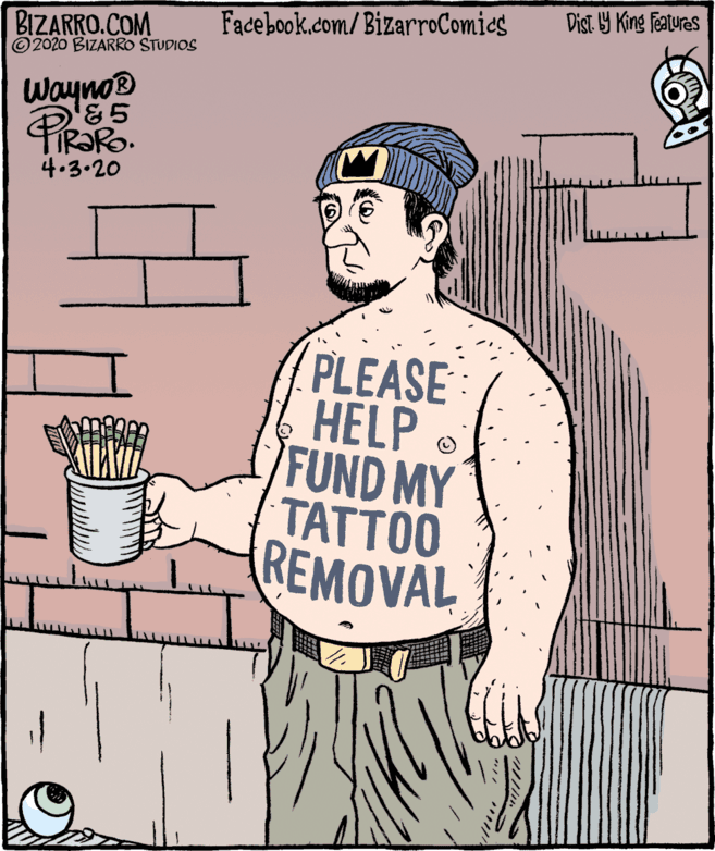 Paper OCR: Dist Y King Features Facebook.com/ BizarroComics BIZARRO.COM © 2020 BIZARRO STUDIOS Wayno '&5 4.3.20 PLEASE HELP FUND MY TATTOO REMOVAL Dist Y King Features Facebook.com/ BizarroComics BIZARRO.COM © 2020 BIZARRO STUDIOS Wayno '&5 4.3.20 PLEASE HELP FUND MY TATTOO REMOVAL