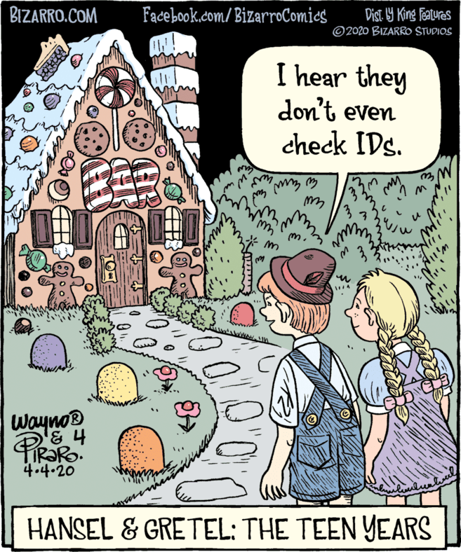 Rectangle OCR: BIZARRO.COM Facebook.com/ BizarroComies Dist Y King features © 2020 BIZARROO STUDIOS I hear they don't even check IDs. Wayno TIRORO. 4.4.20 HANSEL & GRETEL: THE TEEN YEARS BIZARRO.COM Facebook.com/ BizarroComies Dist Y King features © 2020 BIZARROO STUDIOS I hear they don't even check IDs. Wayno TIRORO. 4.4.20 HANSEL & GRETEL: THE TEEN YEARS