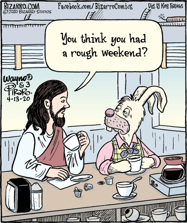 Humour OCR: BIZARRO.COM © 2020 BIZARRO STUDIOS Facebook.com/BizarroComics Dist Y King Features You think you had a rough weekend? Wayno® TIR?RO. 4.13.20 BIZARRO.COM © 2020 BIZARRO STUDIOS Facebook.com/BizarroComics Dist Y King Features You think you had a rough weekend? Wayno® TIR?RO. 4.13.20