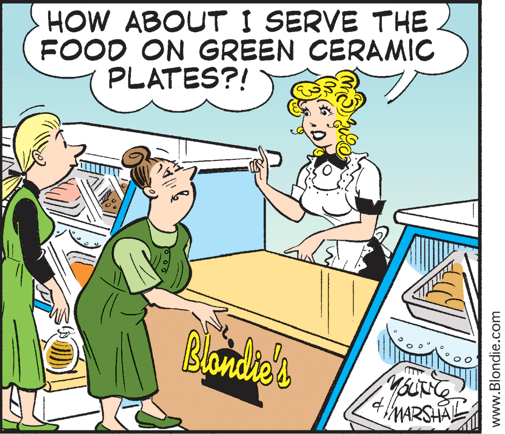 Publication OCR: HOW ABOUT I SERVE THE FOOD ON GREEN CERAMIC PLATES?! Blondie's MARSHAL www.Blondie.com HOW ABOUT I SERVE THE FOOD ON GREEN CERAMIC PLATES?! Blondie's MARSHAL www.Blondie.com