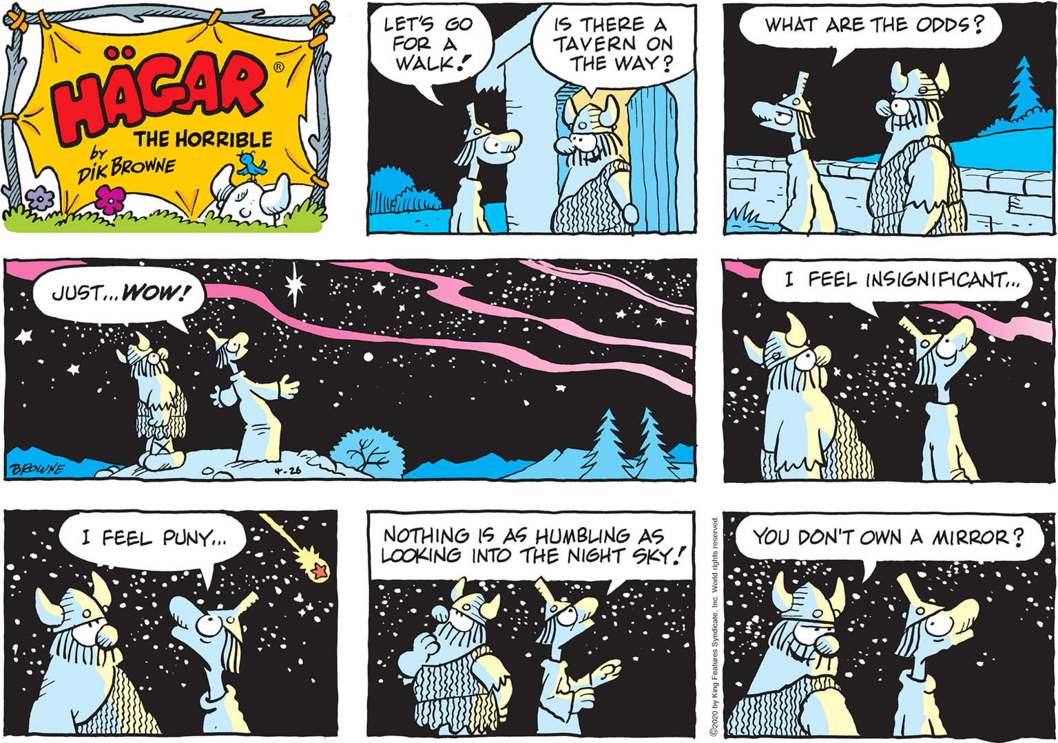 Comic book OCR: IS THERE A TAVERN ON THE WAY? WHAT ARE THE ODDS? LET'S GO FOR A WALK! 00 THE HORRIBLE by DIK BROWNE I FEEL INSIGNIFICANT. JUST.WOW! BOWNE NOTHING IS AS HUMBLING AS LOOKING INTO THE NIGHT SKY! I FEEL PUNY.. YOU DON'T OWN A MIRROR? IS THERE A TAVERN ON THE WAY? WHAT ARE THE ODDS? LET'S GO FOR A WALK! 00 THE HORRIBLE by DIK BROWNE I FEEL INSIGNIFICANT. JUST.WOW! BOWNE NOTHING IS AS HUMBLING AS LOOKING INTO THE NIGHT SKY! I FEEL PUNY.. YOU DON'T OWN A MIRROR?