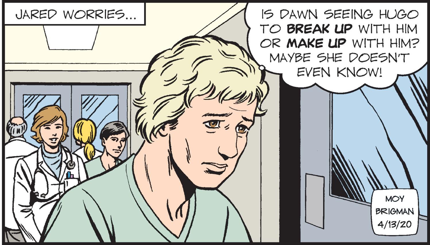 Mammal OCR: IS DAWN SEEING HUGO TO BREAK UP WITH HIM OR MAKE UP WITH HIM? MAYBE SHE DOESN'T EVEN KNOW! JARED WORRIES... MOY BRIGMAN 4/13/20 IS DAWN SEEING HUGO TO BREAK UP WITH HIM OR MAKE UP WITH HIM? MAYBE SHE DOESN'T EVEN KNOW! JARED WORRIES... MOY BRIGMAN 4/13/20