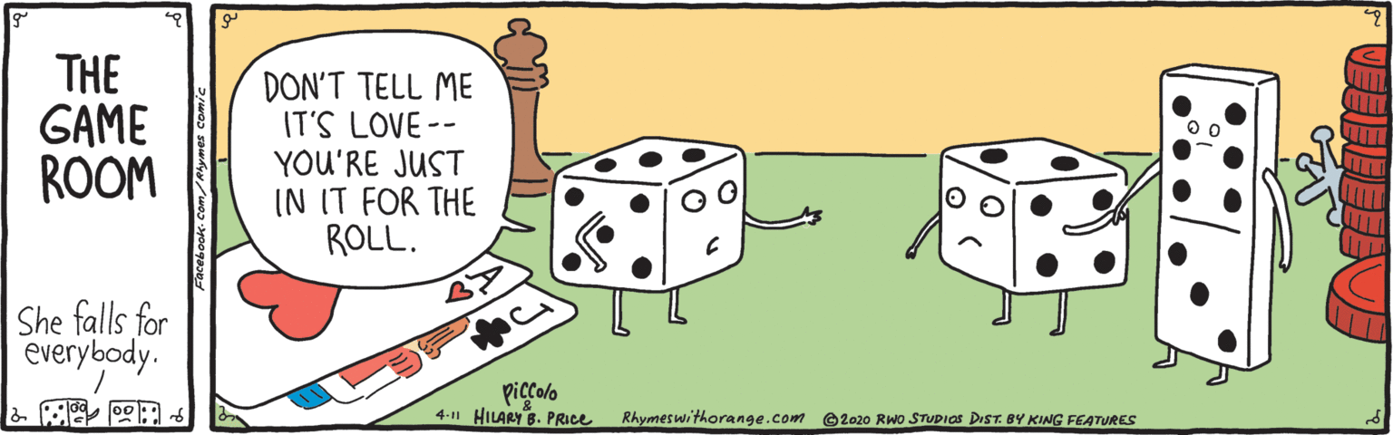 Square OCR: THE GAME ROOM DON'T TELL ME IT'S LOVE-- YOU'RE JUST IN IT FOR THE ROLL. She falls for everybody. & ?? piccolo 4-11 HILARY B. PRICE Rhymeswithorange.com O2020 RWo STUDIOS DIST. BY KING FEATURES THE GAME ROOM DON'T TELL ME IT'S LOVE-- YOU'RE JUST IN IT FOR THE ROLL. She falls for everybody. & ? ? piccolo 4-11 HILARY B. PRICE Rhymeswithorange.com O2020 RWo STUDIOS DIST. BY KING FEATURES