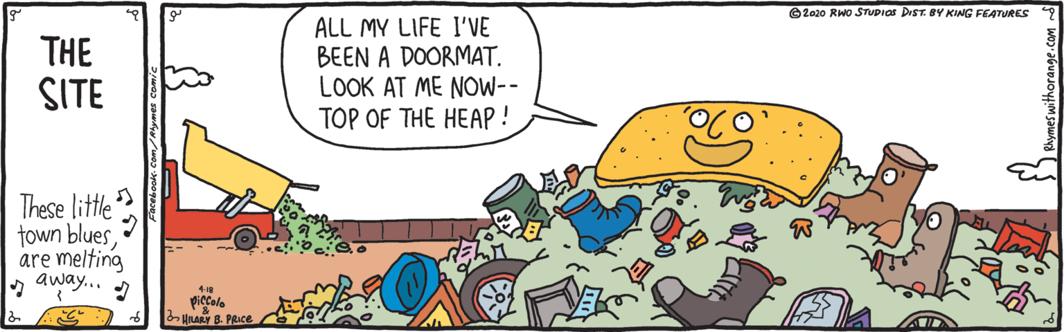 Sharing OCR: ©2020 RWO STUDIOS DIST. BY KING FEATURES THE SITE ALL MY LIFE I'VE BEEN A DOORMAT. LOOK AT ME NOW-- TOP OF THE HEAP ! These little town bluesare melting away... 4-18 piccolo HARY 8. PRIce vithorange. ©2020 RWO STUDIOS DIST. BY KING FEATURES THE SITE ALL MY LIFE I'VE BEEN A DOORMAT. LOOK AT ME NOW-- TOP OF THE HEAP ! These little town bluesare melting away... 4-18 piccolo HARY 8. PRIce vithorange.